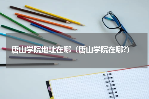 唐山学院地址在哪（唐山学院在哪?）
