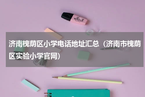 济南槐荫区小学电话地址汇总（济南市槐荫区实验小学官网）