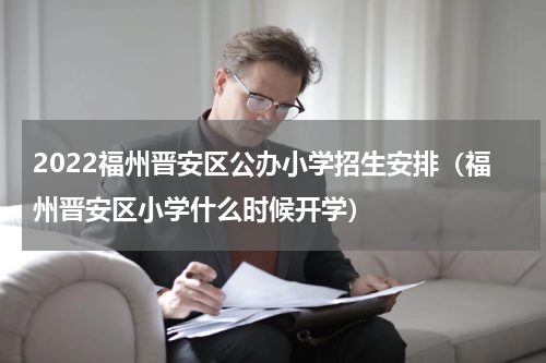 2022福州晋安区公办小学招生安排（福州晋安区小学什么时候开学）