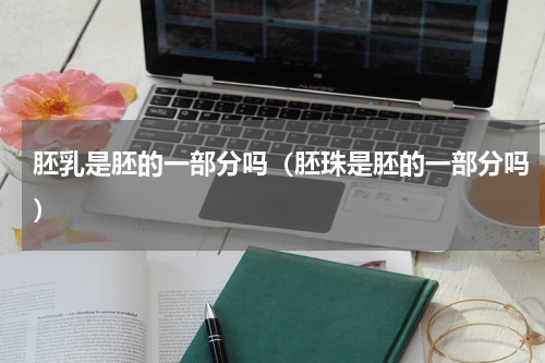 胚乳是胚的一部分吗（胚珠是胚的一部分吗）