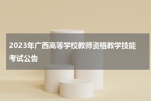 2023年广西高等学校教师资格教学技能考试公告