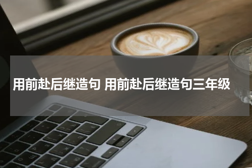 用前赴后继造句 用前赴后继造句三年级
