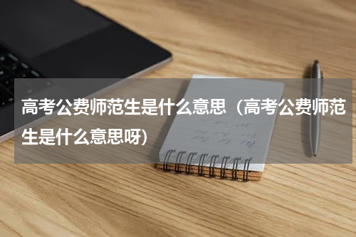 高考公费师范生是什么意思（高考公费师范生是什么意思呀）