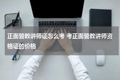 正面管教讲师证怎么考 考正面管教讲师资格证的价格
