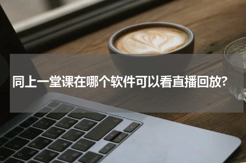 同上一堂课在哪个软件可以看直播回放?