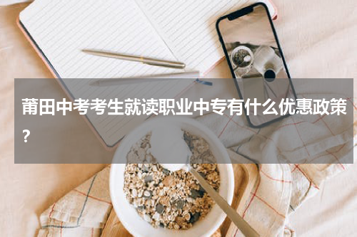 莆田中考考生就读职业中专有什么优惠政策？