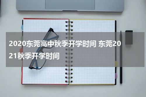 2020东莞高中秋季开学时间 东莞2021秋季开学时间