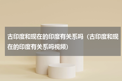 古印度和现在的印度有关系吗（古印度和现在的印度有关系吗视频）