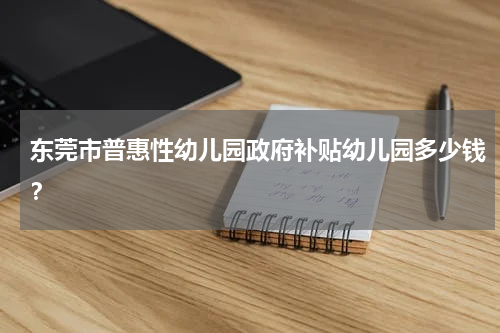 东莞市普惠性幼儿园政府补贴幼儿园多少钱？
