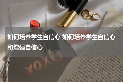 如何培养学生自信心 如何培养学生自信心和增强自信心