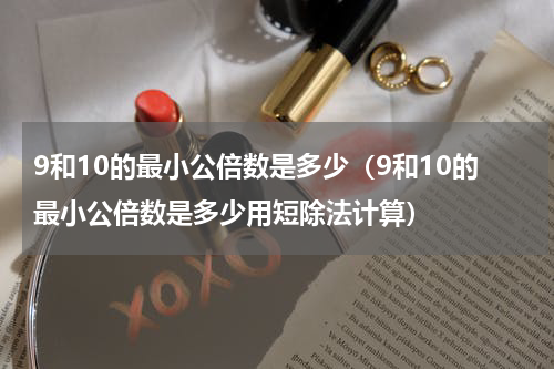 9和10的最小公倍数是多少（9和10的最小公倍数是多少用短除法计算）