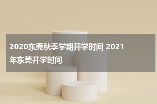 2020东莞秋季学期开学时间 2021年东莞开学时间