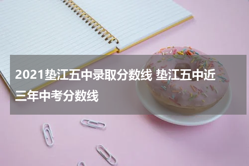 2021垫江五中录取分数线 垫江五中近三年中考分数线