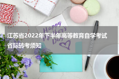 江苏省2022年下半年高等教育自学考试省际转考须知