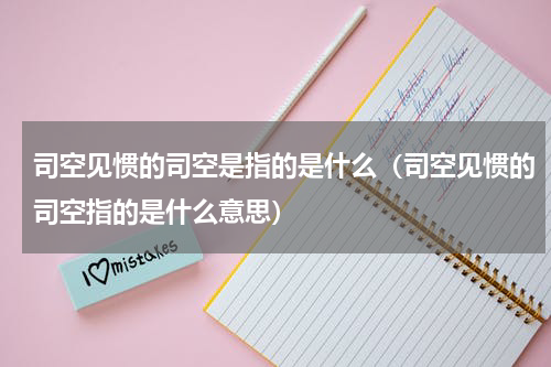 司空见惯的司空是指的是什么（司空见惯的司空指的是什么意思）