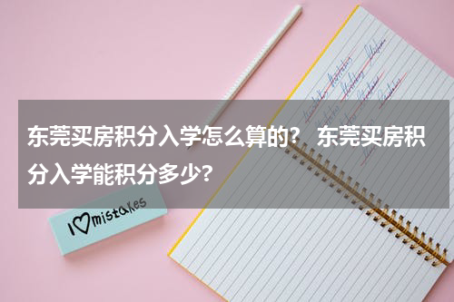 东莞买房积分入学怎么算的？ 东莞买房积分入学能积分多少?