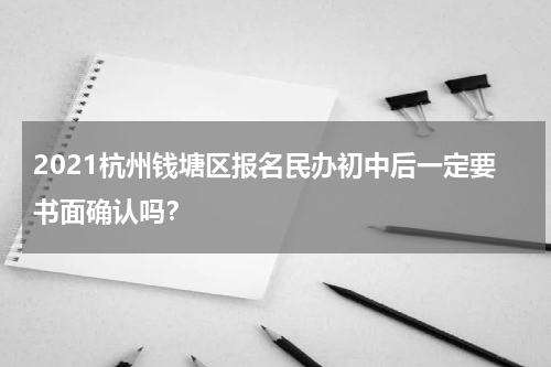 2021杭州钱塘区报名民办初中后一定要书面确认吗？