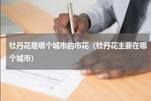 牡丹花是哪个城市的市花（牡丹花主要在哪个城市）