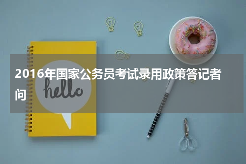 2016年国家公务员考试录用政策答记者问