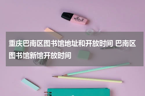 重庆巴南区图书馆地址和开放时间 巴南区图书馆新馆开放时间