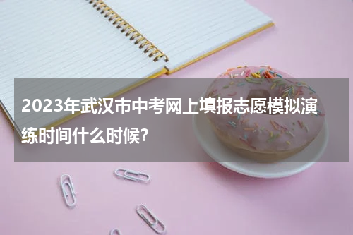2023年武汉市中考网上填报志愿模拟演练时间什么时候？