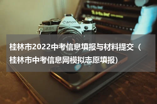 桂林市2022中考信息填报与材料提交（桂林市中考信息网模拟志愿填报）