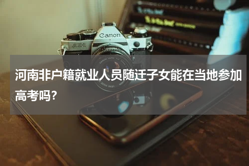 河南非户籍就业人员随迁子女能在当地参加高考吗？