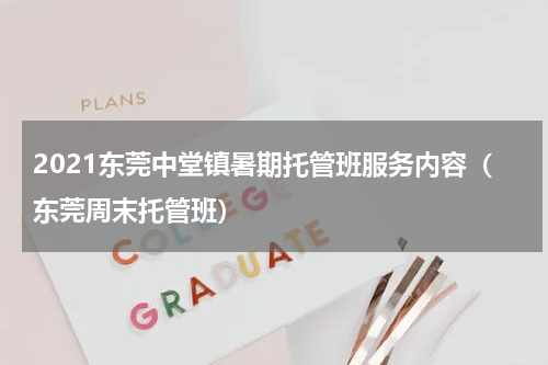 2021东莞中堂镇暑期托管班服务内容（东莞周末托管班）