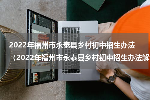 2022年福州市永泰县乡村初中招生办法（2022年福州市永泰县乡村初中招生办法解读）