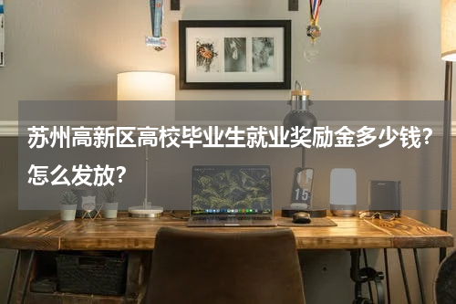 苏州高新区高校毕业生就业奖励金多少钱？怎么发放？