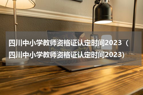 四川中小学教师资格证认定时间2023（四川中小学教师资格证认定时间2023）