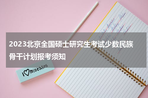2023北京全国硕士研究生考试少数民族骨干计划报考须知