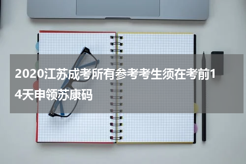 2020江苏成考所有参考考生须在考前14天申领苏康码