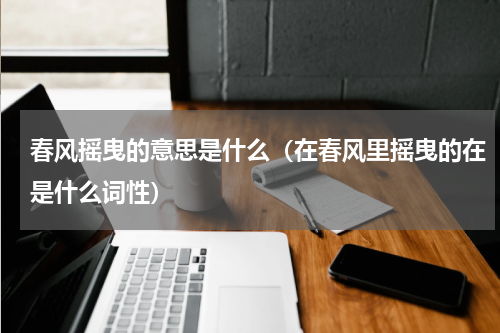 春风摇曳的意思是什么（在春风里摇曳的在是什么词性）