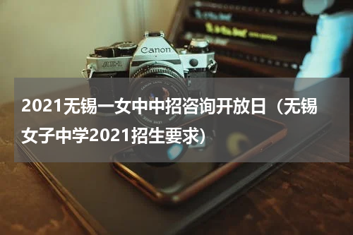 2021无锡一女中中招咨询开放日（无锡女子中学2021招生要求）