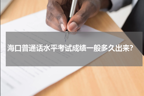 海口普通话水平考试成绩一般多久出来？