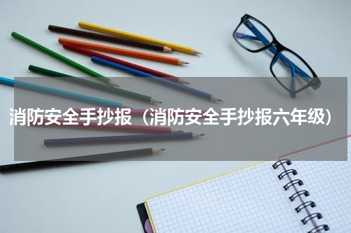 消防安全手抄报（消防安全手抄报六年级）