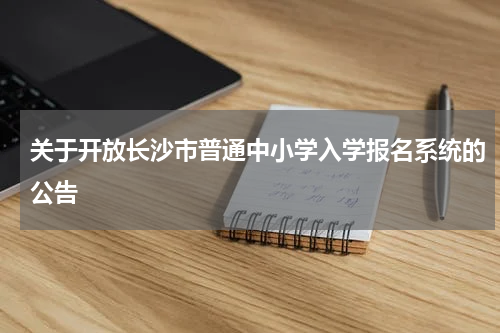 关于开放长沙市普通中小学入学报名系统的公告