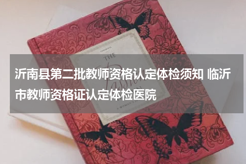 沂南县第二批教师资格认定体检须知 临沂市教师资格证认定体检医院