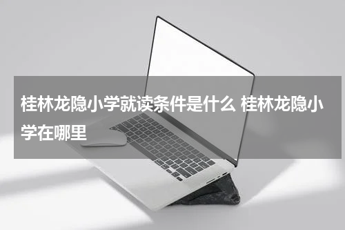 桂林龙隐小学就读条件是什么 桂林龙隐小学在哪里