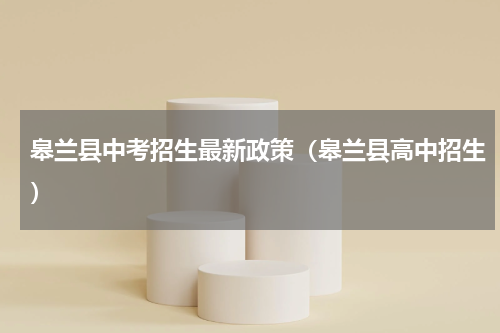 皋兰县中考招生最新政策（皋兰县高中招生）