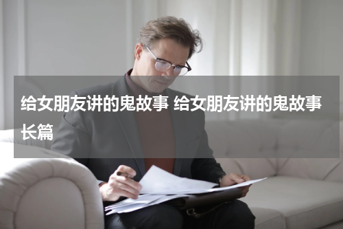 给女朋友讲的鬼故事 给女朋友讲的鬼故事长篇