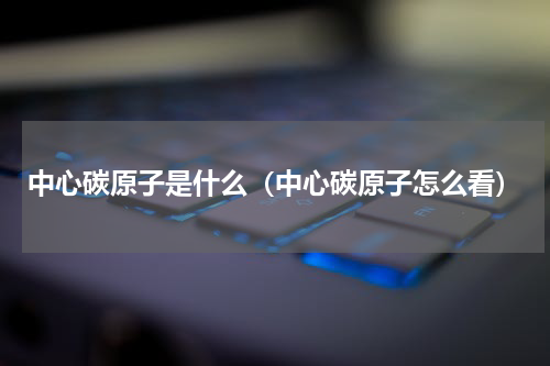 中心碳原子是什么（中心碳原子怎么看）