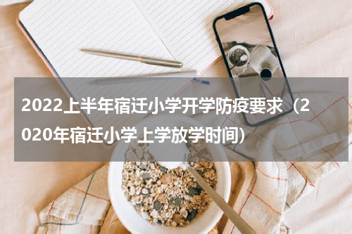 2022上半年宿迁小学开学防疫要求（2020年宿迁小学上学放学时间）