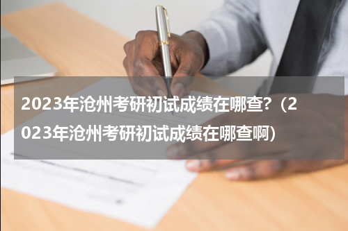 2023年沧州考研初试成绩在哪查?（2023年沧州考研初试成绩在哪查啊）