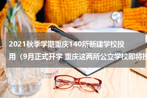 2021秋季学期重庆140所新建学校投用（9月正式开学 重庆这两所公立学校即将投入使用）