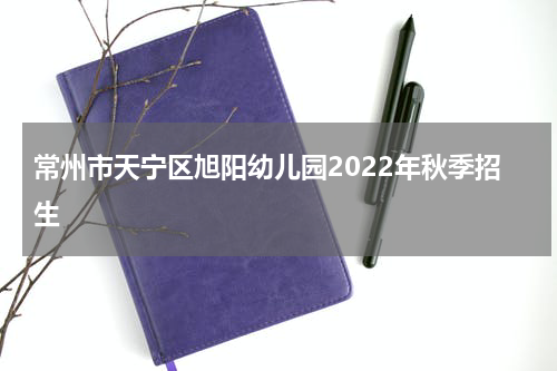 常州市天宁区旭阳幼儿园2022年秋季招生