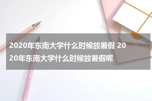 2020年东南大学什么时候放暑假 2020年东南大学什么时候放暑假呢