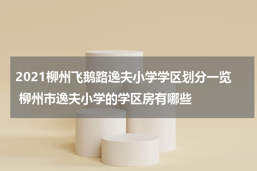 2021柳州飞鹅路逸夫小学学区划分一览 柳州市逸夫小学的学区房有哪些