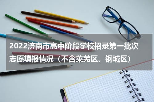 2022济南市高中阶段学校招录第一批次志愿填报情况（不含莱芜区、钢城区）
